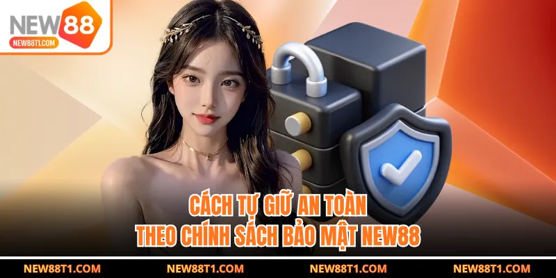 Cách tự giữ an toàn theo chính sách bảo mật New88 Cách tự giữ an toàn theo chính sách bảo mật New88