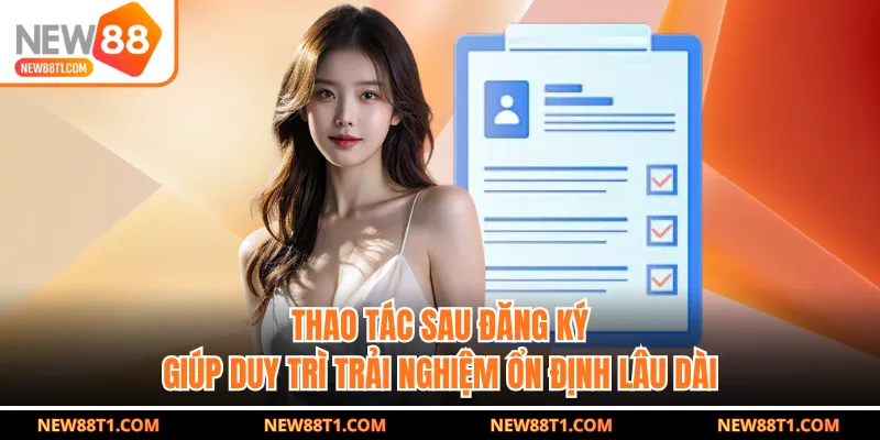 Thao tác sau đăng ký giúp duy trì trải nghiệm ổn định lâu dài Thao tác sau đăng ký giúp duy trì trải nghiệm ổn định lâu dài