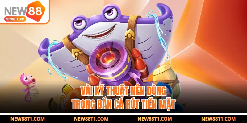 Vài kỹ thuật nên dùng trong bắn cá rút tiền mặt Vài kỹ thuật nên dùng trong bắn cá rút tiền mặt